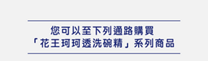 您可以至下列通路購買 「花王珂珂透洗碗精」系列商品