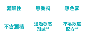 弱酸性、無香料、無色素、不含酒精、通過敏感測試*1、不易致痘配方*2