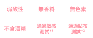 弱酸性、無香料、無色素、不含酒精、通過敏感測試*1、通過貼布測試*2