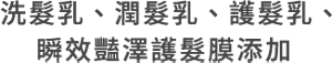 洗髮乳、潤髮乳、護髮乳、 瞬效豔澤護髮膜添加