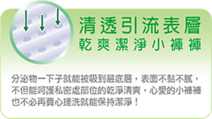 ◎清透引流表層，將分泌物吸引到底，表面不黏不膩，心愛的小褲褲不用費心清潔，常保私密肌乾淨清爽。