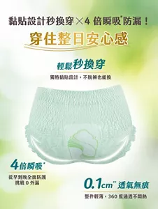 黏貼設計秒換穿×4倍瞬吸防漏！ 穿住整日安心感 輕鬆秒換穿 獨特黏貼設計，不脫褲也能換 4倍瞬吸 從早到晚全面防護 挑戰0外漏 0.1cm透氣無痕 整件輕薄，360度通透不悶熱