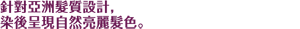 針對亞洲髮質設計，染後呈現自然亮麗髮色。