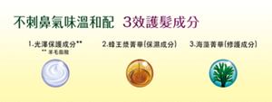 不刺鼻氣味溫和配　3效護髮成分 1.光澤保護成分2.蜂王漿菁華(保濕成分) 3.海藻菁華(修護成分)