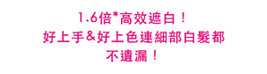 1.6倍*高效遮白！ 好上手&好上色連細部白髮都不遺漏！