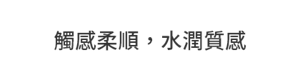 觸感柔順，水潤質感