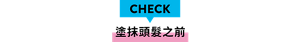CHECK 塗抹頭髮之前