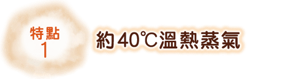 特點1 約40℃溫熱蒸氣