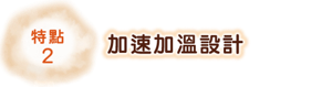 特點2 快速加溫設計