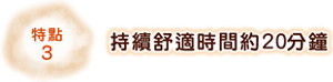 特點3 持續舒適時間約20分鐘
