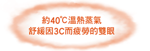 約40 °C溫熱蒸氣 舒緩因3C而疲勞的雙眼