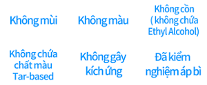 Không mùi ,Không màu,Không cồn  ( không chứa Ethyl Alcohol),Không chứa chất màu Tar-based,Không gây kích ứng,Đã kiểm nghiệm áp bì