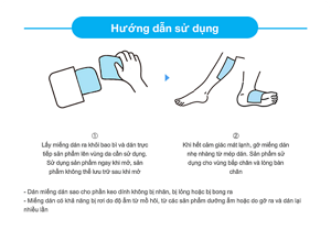① Lấy miếng dán ra khỏi bao bì và dán trực tiếp sản phẩm lên vùng da cần sử dụng. Sử dụng sản phẩm ngay khi mở, sản phẩm không thể lưu trữ sau khi mở ② Khi hết cảm giác mát lạnh, gỡ miếng dán nhẹ nhàng từ mép dán. Sản phẩm sử dụng cho vùng bắp chân và lòng bàn chân - Dán miếng dán sao cho phần keo dính không bị nhăn, bị lỏng hoặc bị bong ra - Miếng dán có khả năng bị rơi do độ ẩm từ mồ hôi, từ các sản phẩm dưỡng ẩm hoặc do gỡ ra và dán lại nhiều lần