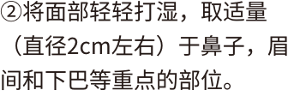 ②将面部轻轻打湿，取适量（直径2cm左右）于鼻子，眉间和下巴等重点的部位。