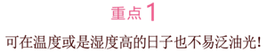 重点1 可在温度或是湿度高的日子也不易泛油光！ 