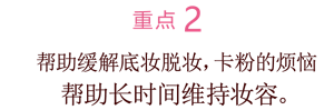 重点2 帮助缓解底妆脱妆，卡粉的烦恼 恼帮助长时间维持妆容。