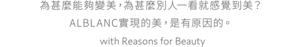 為甚麼能夠變美，為甚麼別人一看就感覺到美？ALBLANC實現的美，是有原因的。with Reasons for Beauty