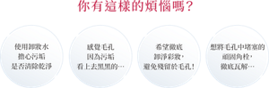 你有這樣的煩惱嗎？ 使用卸妝水 擔心污垢 是否清除乾淨 感覺毛孔 因為污垢 看上去黑黑的… 希望徹底 卸淨彩妝， 避免殘留於毛孔！ 想將毛孔中堵塞的 頑固角栓， 徹底瓦解…