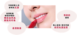 令臉部看上去 更明亮光澤 滋潤乾燥暗啞的嘴唇， 釋放自然具朝氣的印象 柔潤飽滿 唇妝前護理  晚上塗抹， 翌日早晨依然充滿滋潤 