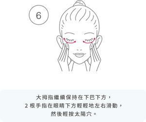 6 大拇指繼續保持在下巴下方， 2根手指在眼睛下方輕輕地左右滑動， 然後輕按太陽穴。