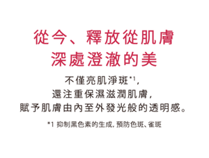從今、釋放從肌膚深處澄澈的美  不僅亮肌淨斑，還注重保濕滋潤肌膚，賦予肌膚由內至外發光般的透明感。  *1 抑制黑色素的生成，預防色斑、雀斑
