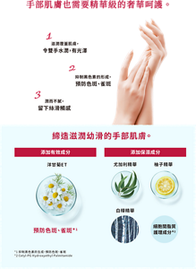 手部肌膚也需要精華級的奢華呵護。 1 滋潤覆蓋肌膚， 令雙手水潤，有光澤 2 抑制黑色素的形成， 預防色斑、雀斑 3 潤而不膩， 留下絲滑觸感 締造滋潤幼滑的手部肌膚。 添加有效成分 添加保濕成分 洋甘菊ET 尤加利精華 柚子精華 白樺精華 細胞間脂質 護理成分*2 預防色斑、雀斑*1 *1 抑制黑色素的生成，預防色斑、雀斑 *2 Cetyl-PG Hydroxyethyl Palmitamide