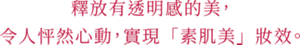 釋放有透明感的美，令人怦然心動，實現「素肌美」妝效。