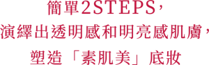 簡單2 STEPS，演繹出透明感和明亮感肌膚， 塑造「素肌美」底妝