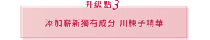 升級點 3 添加嶄新獨有成分 川楝子精華