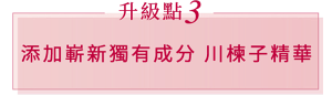 升級點 3 添加嶄新獨有成分 川楝子精華