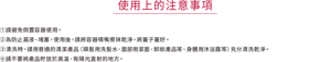 使用上的注意事項 ①請避免倒置容器使用。 ②為防止漏液、堵塞，使用後，請將容器噴嘴擦抹乾淨，將蓋子蓋好。 ③清洗時，請用普通的清潔產品（頭髮用洗髮水、面部用潔面、卸妝產品等、身體用沐浴露等）充分清洗乾淨。 ④請不要將產品貯放於高溫、有陽光直射的地方。