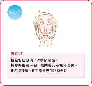 Step.2 輕輕包住肌膚，以手部按壓。 按壓時間長一點，幫助美容液充分滲透。 ※反復按壓，直至肌膚表面狀態勻淨