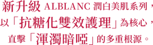 新升級 ALBLANC 潤白美肌系列， 以「抗糖化雙效護理」為核心，  直擊「渾濁暗啞」的多重根源。