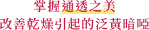 掌握通透之美 改善乾燥引起的泛黃暗啞