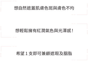 想自然遮蓋肌膚色斑與膚色不均 想輕鬆擁有紅潤氣色與光澤感！ 希望1支即可兼顧遮瑕及胭脂