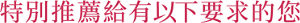特別推薦給有以下要求的您