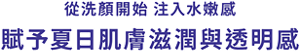 從洗顏開始 注入水嫩感  賦予夏日肌膚滋潤與透明感