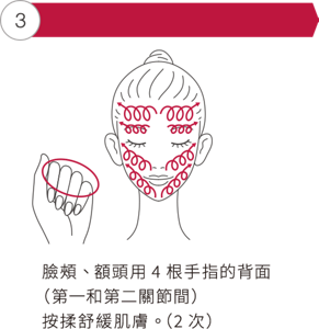③臉頰、額頭用4根手指的背面（第一和第二關節間） 按揉舒緩肌膚。 （2次）
