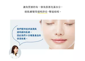 讓角質層的每一個角落都充滿水分， 使肌膚變得透明淨亮，擊退暗啞。 我們堅持追求滋潤具透明感的肌膚，因此我們十分著重產品的保濕效果。