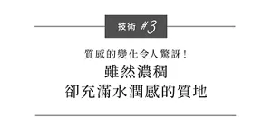 技術 #3  質感的變化令人驚訝！ 雖然濃稠 卻充滿水潤感的質地