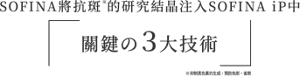 SOFINA將抗斑※的研究結晶注入SOFINA iP中  「關鍵の3大技術」  ※ 抑制黑色素的生成，預防色斑、雀斑。