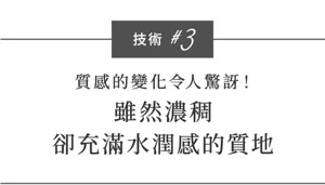 技術 #3  質感的變化令人驚訝！ 雖然濃稠 卻充滿水潤感的質地