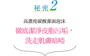 秘密2 高濃度碳酸潔面泡沫 徹底潔淨皮脂污垢，洗走肌膚暗啞