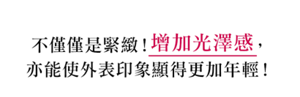 不僅僅是緊緻！增加光澤感， 亦能使外表印象顯得更加年輕！
