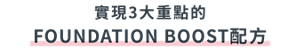 實現3大重點的 FOUNDATION BOOST配方