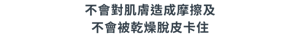 不會對肌膚造成摩擦及不會被乾燥脫皮卡住