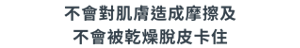 不會對肌膚造成摩擦及不會被乾燥脫皮卡住