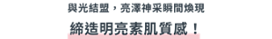 與光結盟，亮澤神采瞬間煥現 締造明亮素肌質感！
