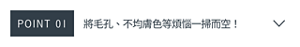 POINT 01　將毛孔、不均膚色等煩惱一掃而空！