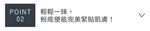 POINT 02　輕輕一抹，粉底便能完美緊貼肌膚！